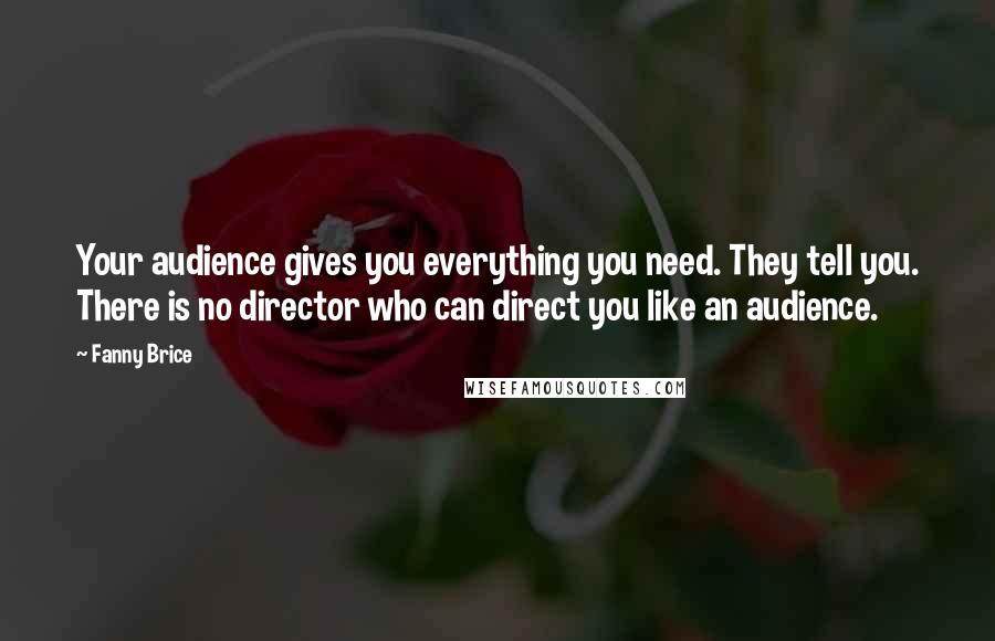 Fanny Brice quotes: Your audience gives you everything you need. They tell you. There is no director who can direct you like an audience.