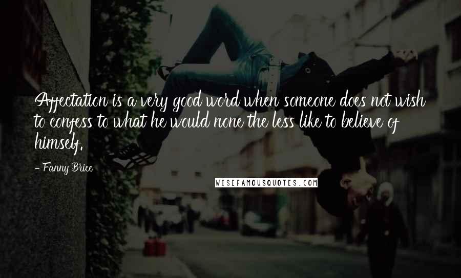 Fanny Brice quotes: Affectation is a very good word when someone does not wish to confess to what he would none the less like to believe of himself.