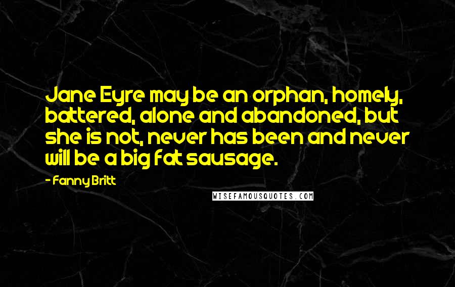 Fanny Britt quotes: Jane Eyre may be an orphan, homely, battered, alone and abandoned, but she is not, never has been and never will be a big fat sausage.