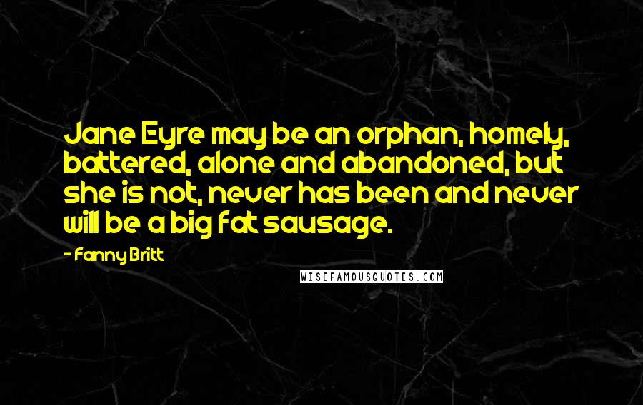 Fanny Britt quotes: Jane Eyre may be an orphan, homely, battered, alone and abandoned, but she is not, never has been and never will be a big fat sausage. Fanny Britt quotes: Jane Eyre may be an orphan, homely, battered, alone and abandoned, but she is not, never has been and never will be a big fat sausage.