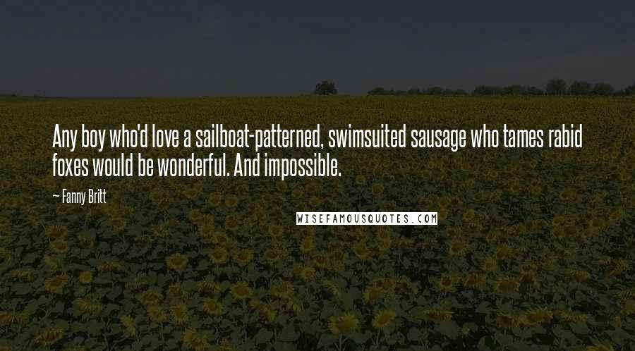 Fanny Britt quotes: Any boy who'd love a sailboat-patterned, swimsuited sausage who tames rabid foxes would be wonderful. And impossible.