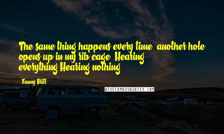 Fanny Britt quotes: The same thing happens every time- another hole opens up in my rib cage. Hearing everything.Hearing nothing.