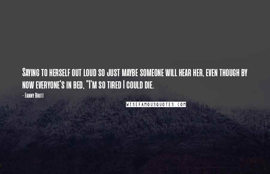 Fanny Britt quotes: Saying to herself out loud so just maybe someone will hear her, even though by now everyone's in bed, "I'm so tired I could die.