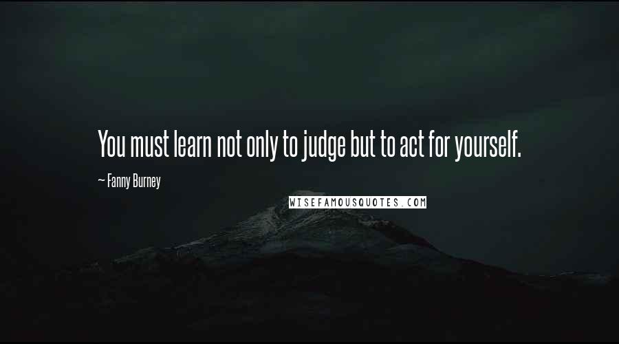 Fanny Burney quotes: You must learn not only to judge but to act for yourself.