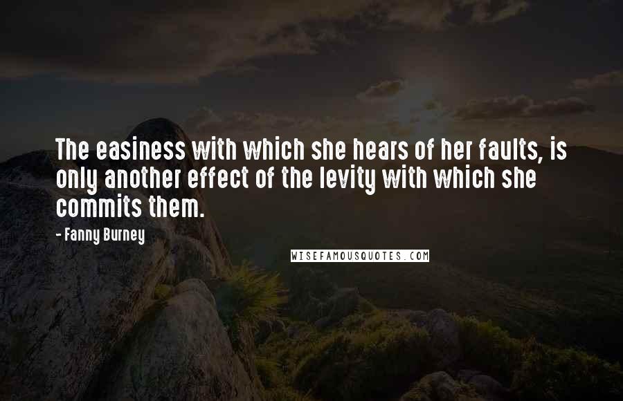 Fanny Burney quotes: The easiness with which she hears of her faults, is only another effect of the levity with which she commits them.