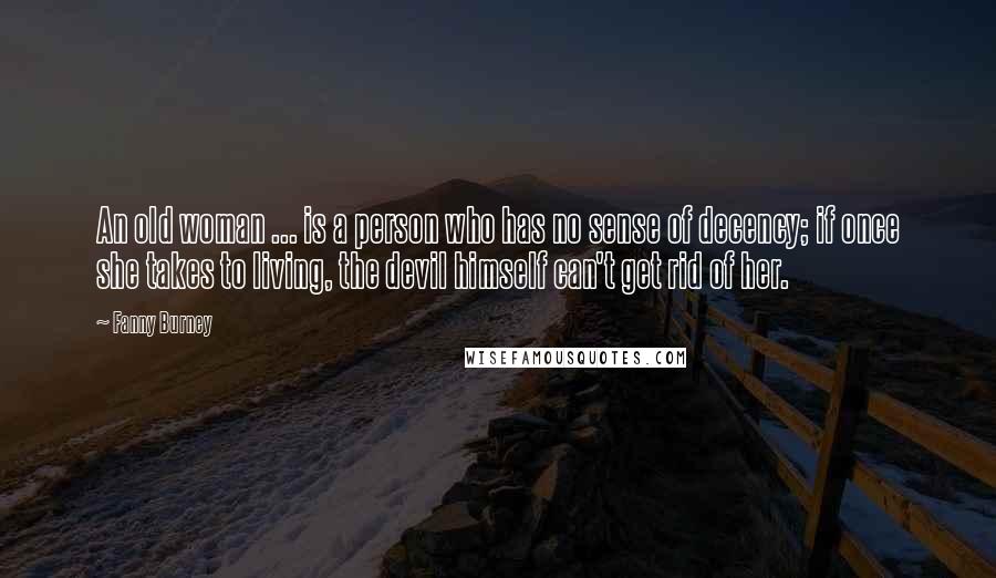Fanny Burney quotes: An old woman ... is a person who has no sense of decency; if once she takes to living, the devil himself can't get rid of her.