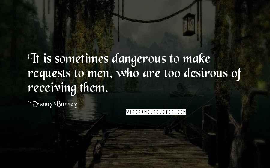 Fanny Burney quotes: It is sometimes dangerous to make requests to men, who are too desirous of receiving them.