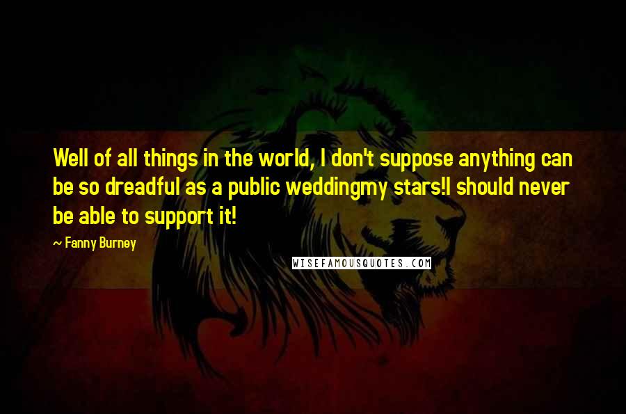 Fanny Burney quotes: Well of all things in the world, I don't suppose anything can be so dreadful as a public weddingmy stars!I should never be able to support it!