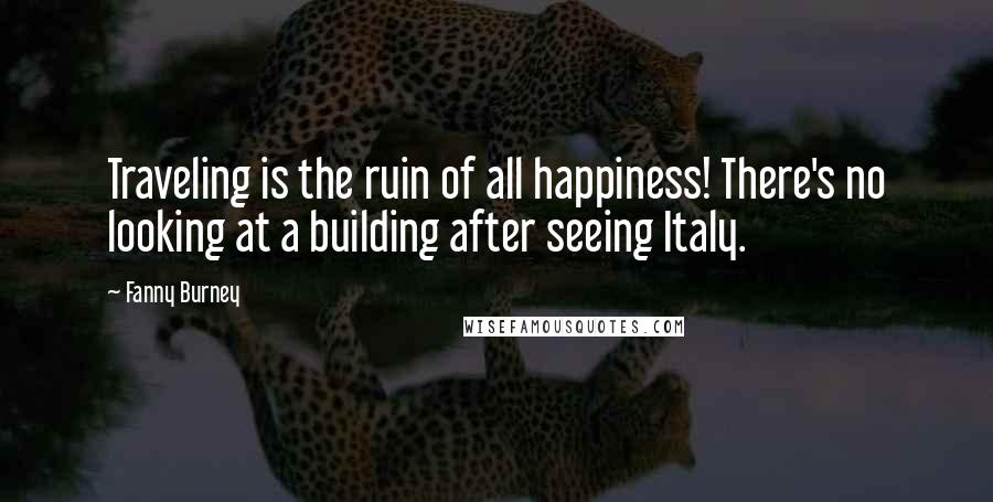 Fanny Burney quotes: Traveling is the ruin of all happiness! There's no looking at a building after seeing Italy.