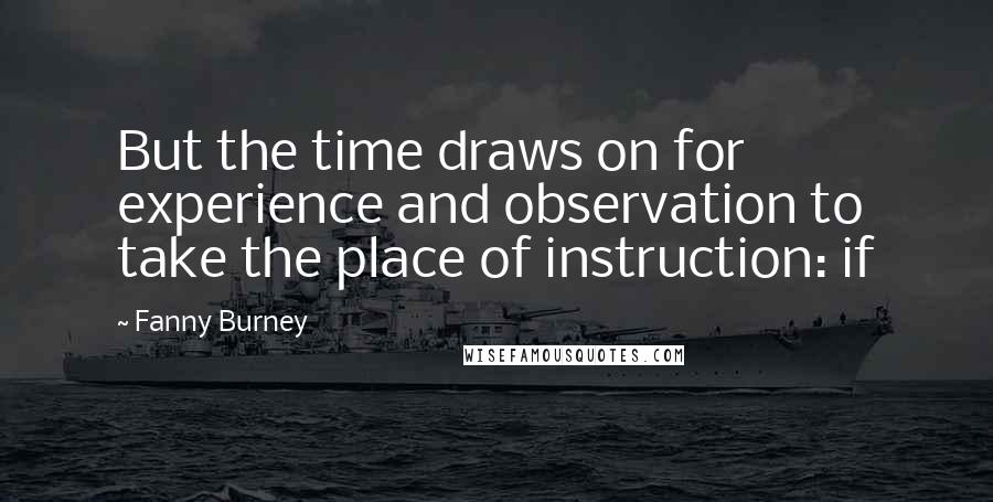 Fanny Burney quotes: But the time draws on for experience and observation to take the place of instruction: if
