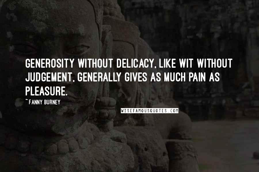 Fanny Burney quotes: Generosity without delicacy, like wit without judgement, generally gives as much pain as pleasure.