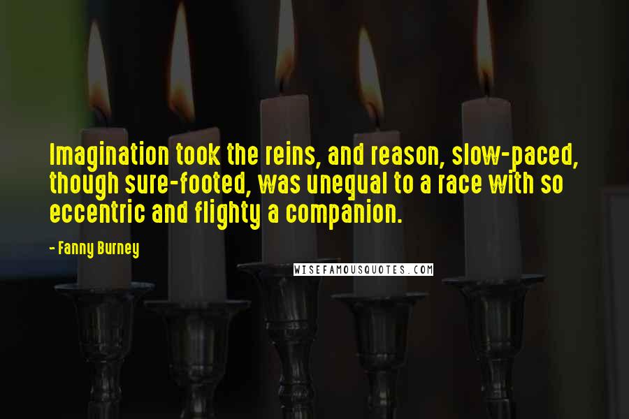 Fanny Burney quotes: Imagination took the reins, and reason, slow-paced, though sure-footed, was unequal to a race with so eccentric and flighty a companion.