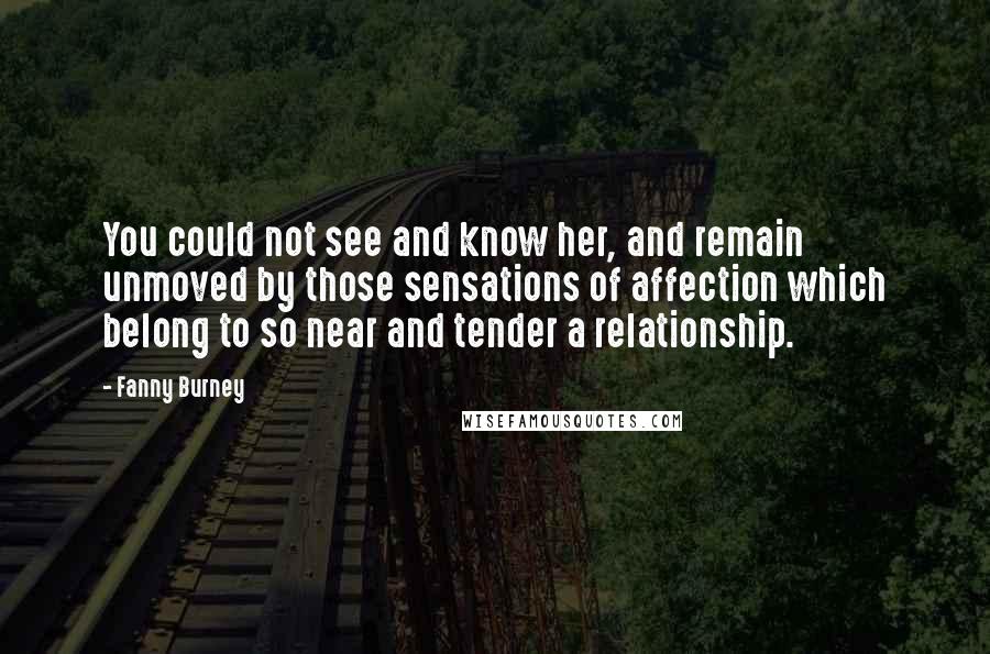 Fanny Burney quotes: You could not see and know her, and remain unmoved by those sensations of affection which belong to so near and tender a relationship.