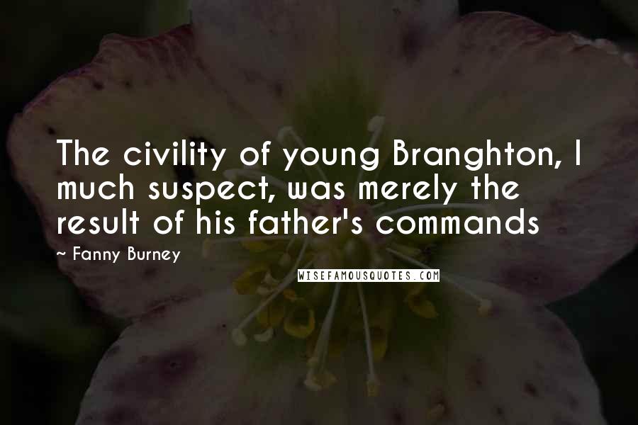 Fanny Burney quotes: The civility of young Branghton, I much suspect, was merely the result of his father's commands