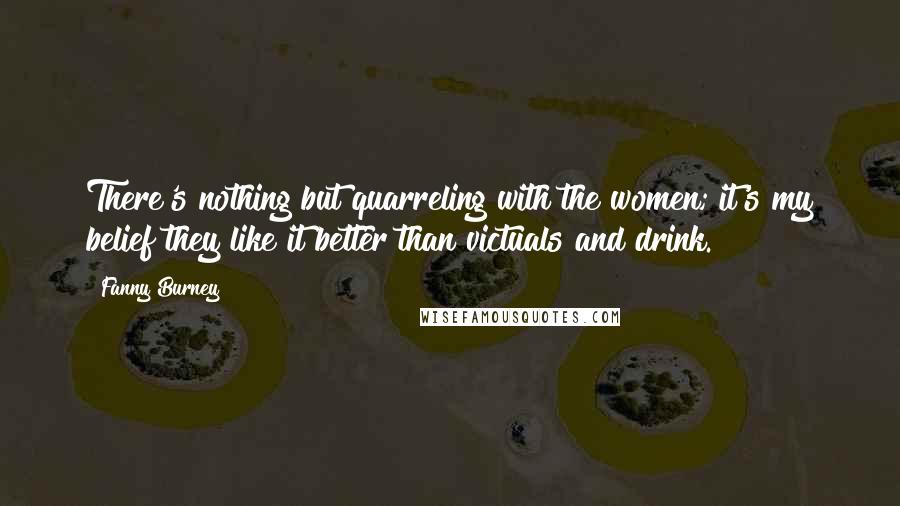 Fanny Burney quotes: There's nothing but quarreling with the women; it's my belief they like it better than victuals and drink.