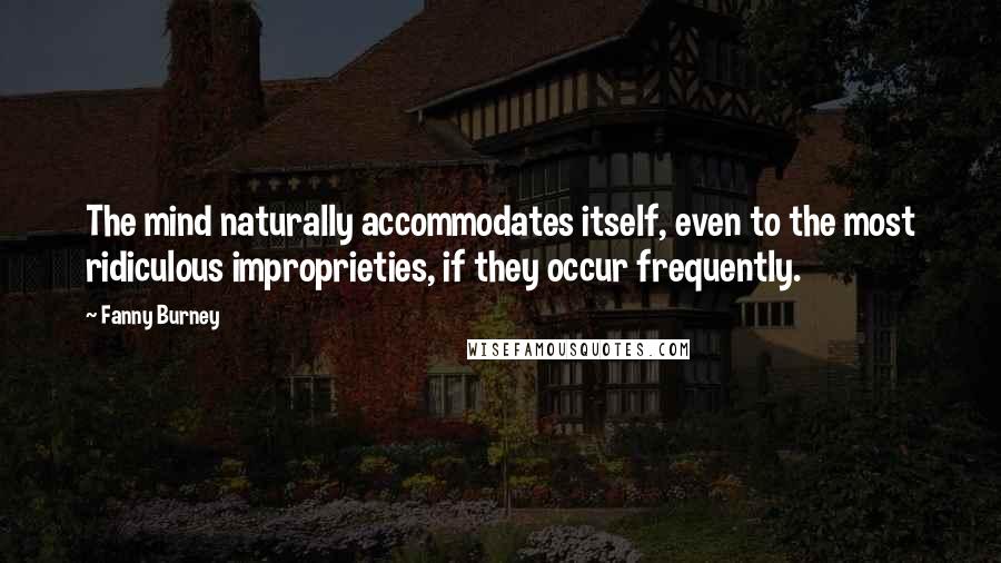 Fanny Burney quotes: The mind naturally accommodates itself, even to the most ridiculous improprieties, if they occur frequently.