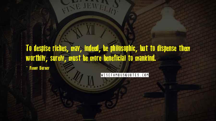 Fanny Burney quotes: To despise riches, may, indeed, be philosophic, but to dispense them worthily, surely, must be more beneficial to mankind.