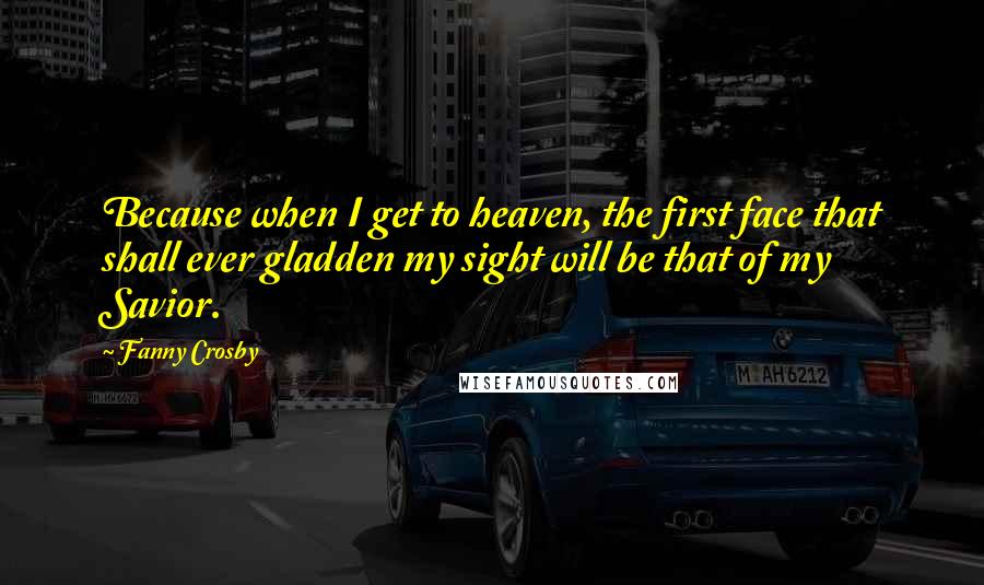 Fanny Crosby quotes: Because when I get to heaven, the first face that shall ever gladden my sight will be that of my Savior. Fanny Crosby quotes: Because when I get to heaven, the first face that shall ever gladden my sight will be that of my Savior.