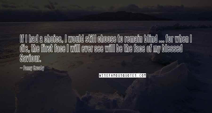 Fanny Crosby quotes: If I had a choice, I would still choose to remain blind ... for when I die, the first face I will ever see will be the face of my Fanny Crosby quotes: If I had a choice, I would still choose to remain blind ... for when I die, the first face I will ever see will be the face of my