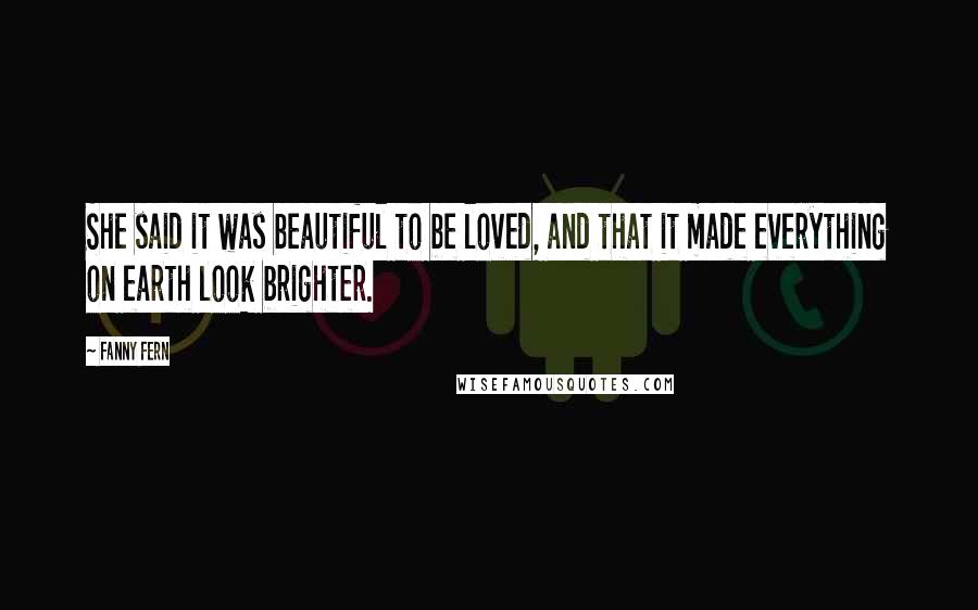 Fanny Fern quotes: She said it was beautiful to be loved, and that it made everything on earth look brighter. Fanny Fern quotes: She said it was beautiful to be loved, and that it made everything on earth look brighter.