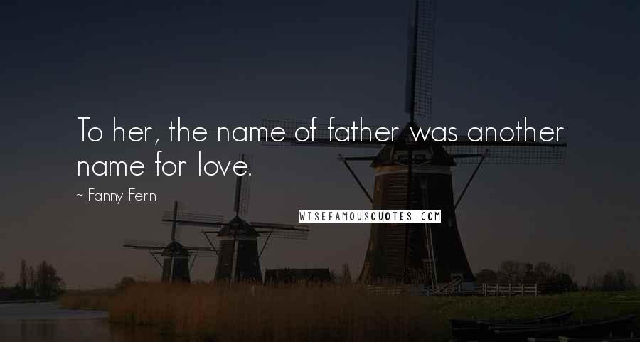 Fanny Fern quotes: To her, the name of father was another name for love.