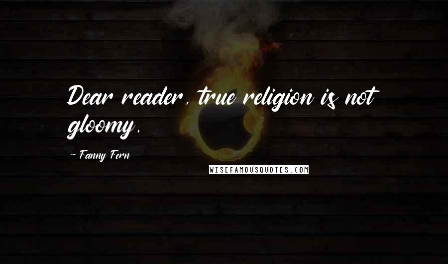 Fanny Fern quotes: Dear reader, true religion is not gloomy.