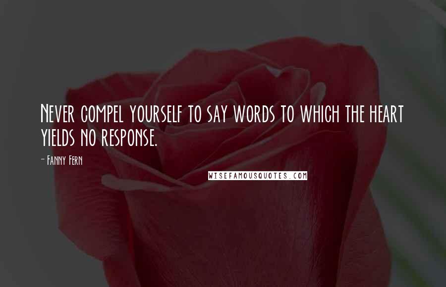 Fanny Fern quotes: Never compel yourself to say words to which the heart yields no response.