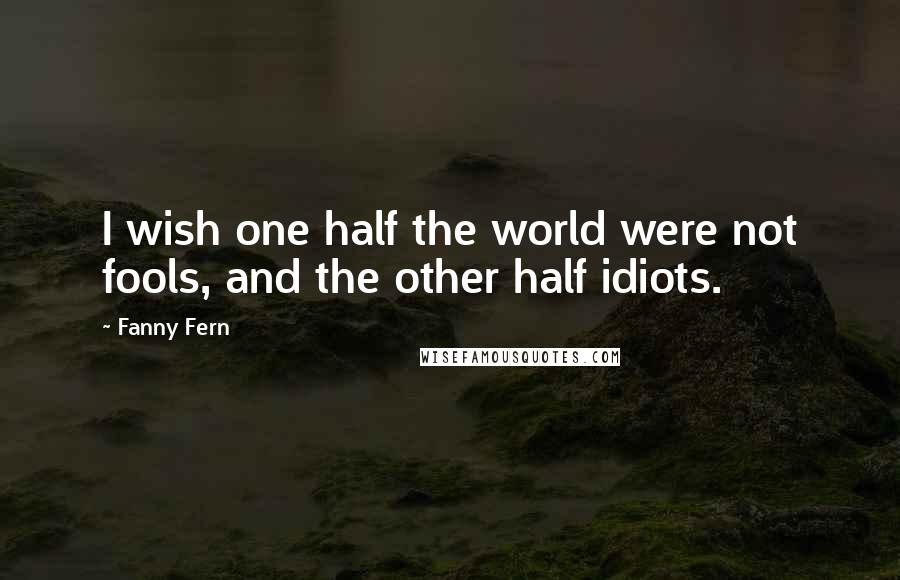 Fanny Fern quotes: I wish one half the world were not fools, and the other half idiots.
