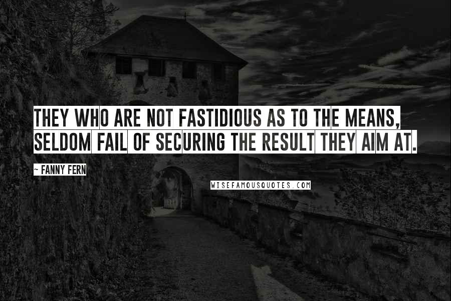 Fanny Fern quotes: They who are not fastidious as to the means, seldom fail of securing the result they aim at.