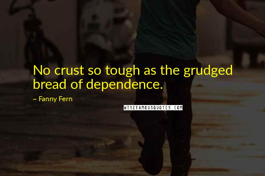 Fanny Fern quotes: No crust so tough as the grudged bread of dependence.