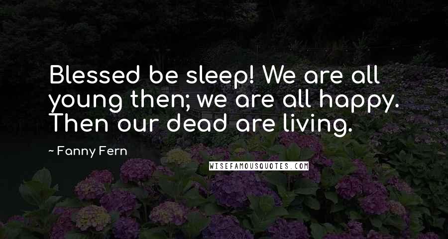 Fanny Fern quotes: Blessed be sleep! We are all young then; we are all happy. Then our dead are living.