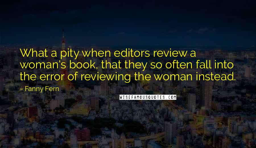 Fanny Fern quotes: What a pity when editors review a woman's book, that they so often fall into the error of reviewing the woman instead.