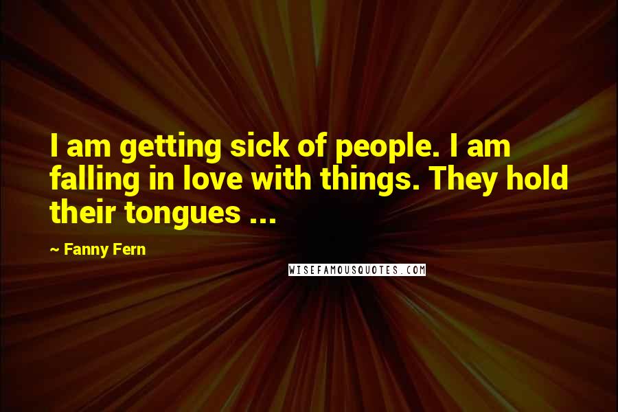 Fanny Fern quotes: I am getting sick of people. I am falling in love with things. They hold their tongues ...