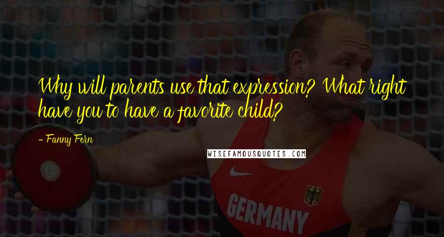 Fanny Fern quotes: Why will parents use that expression? What right have you to have a favorite child? Fanny Fern quotes: Why will parents use that expression? What right have you to have a favorite child?