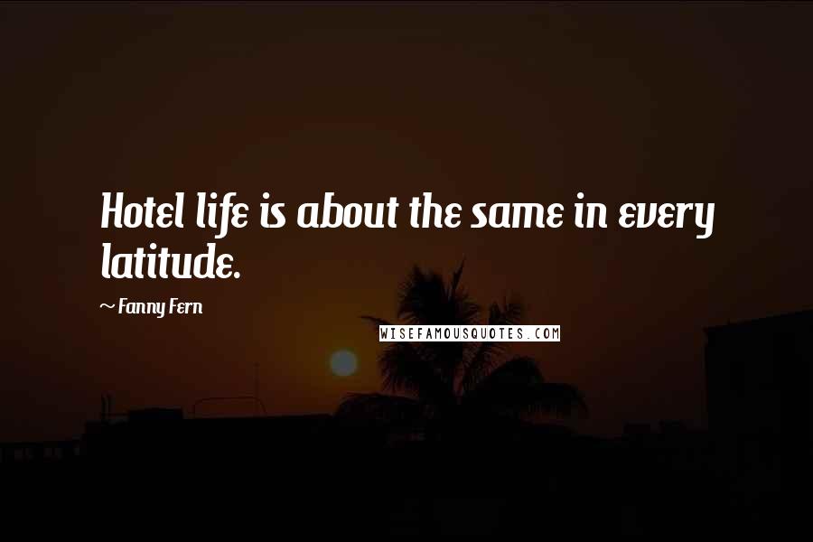 Fanny Fern quotes: Hotel life is about the same in every latitude.