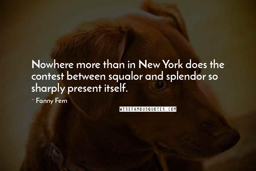 Fanny Fern quotes: Nowhere more than in New York does the contest between squalor and splendor so sharply present itself.