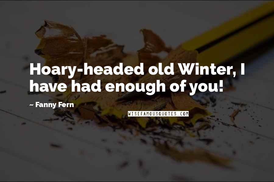 Fanny Fern quotes: Hoary-headed old Winter, I have had enough of you!