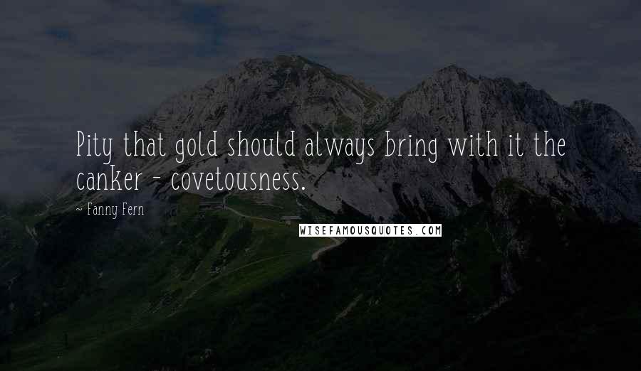 Fanny Fern quotes: Pity that gold should always bring with it the canker - covetousness.