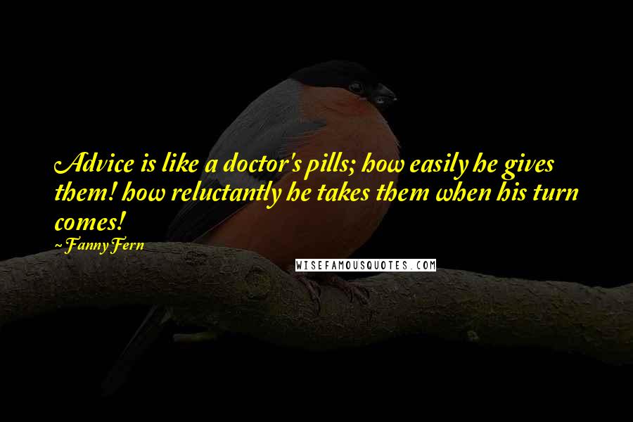 Fanny Fern quotes: Advice is like a doctor's pills; how easily he gives them! how reluctantly he takes them when his turn comes!