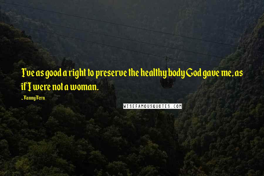 Fanny Fern quotes: I've as good a right to preserve the healthy body God gave me, as if I were not a woman.