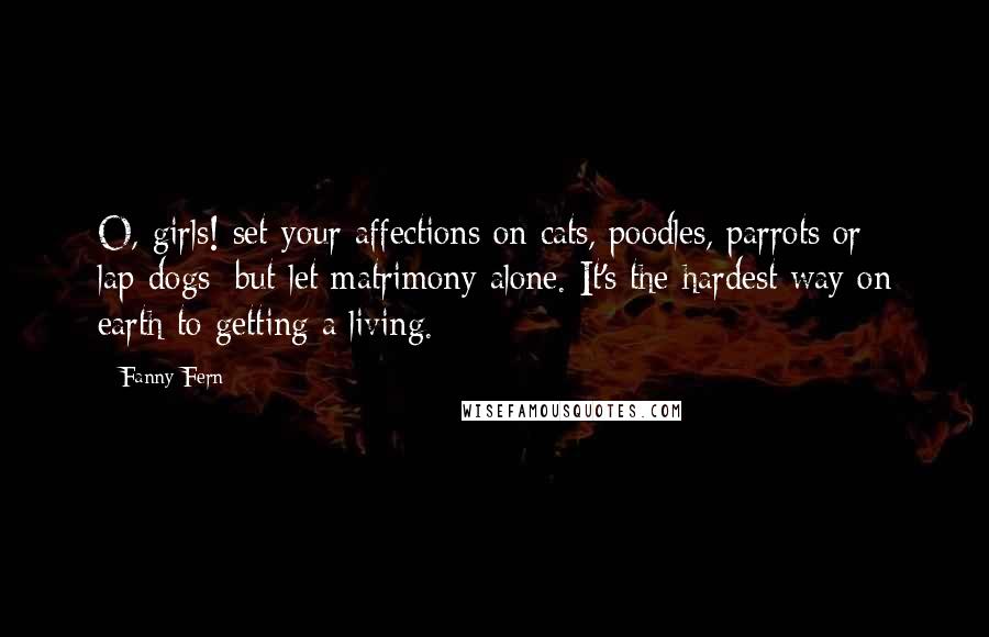 Fanny Fern quotes: O, girls! set your affections on cats, poodles, parrots or lap-dogs; but let matrimony alone. It's the hardest way on earth to getting a living.