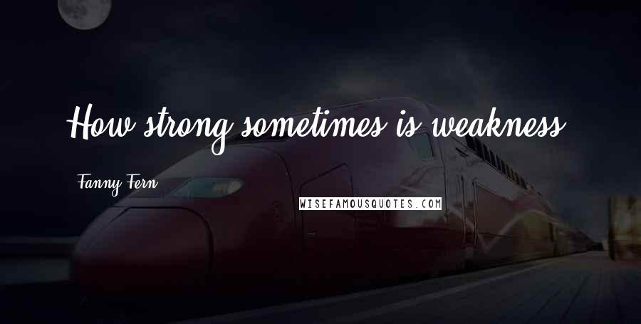 Fanny Fern quotes: How strong sometimes is weakness!