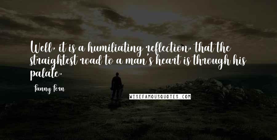 Fanny Fern quotes: Well, it is a humiliating reflection, that the straightest road to a man's heart is through his palate.