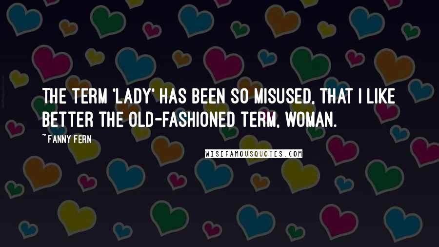 Fanny Fern quotes: The term 'lady' has been so misused, that I like better the old-fashioned term, woman.