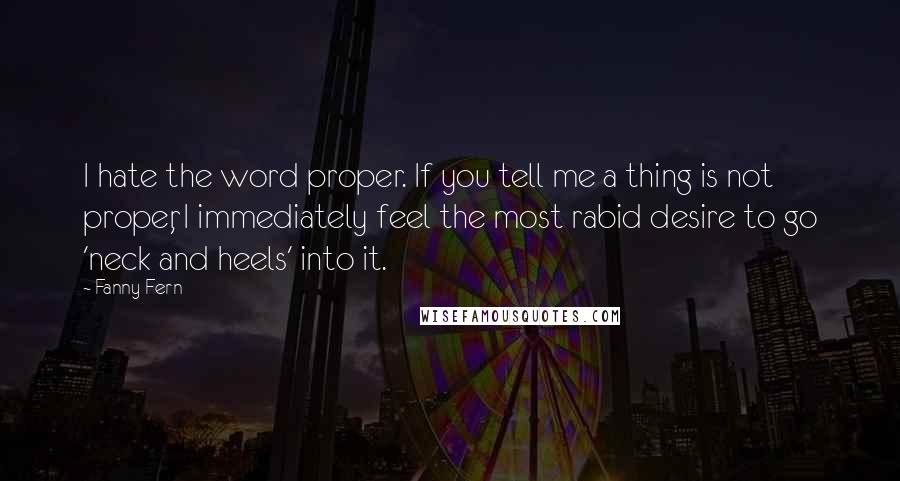 Fanny Fern quotes: I hate the word proper. If you tell me a thing is not proper, I immediately feel the most rabid desire to go 'neck and heels' into it.