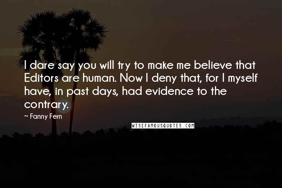 Fanny Fern quotes: I dare say you will try to make me believe that Editors are human. Now I deny that, for I myself have, in past days, had evidence to the contrary.