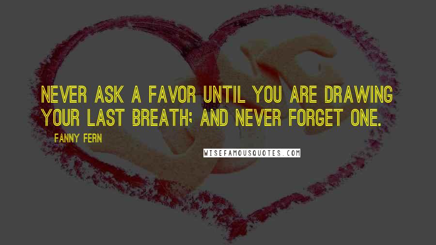 Fanny Fern quotes: Never ask a favor until you are drawing your last breath; and never forget one.