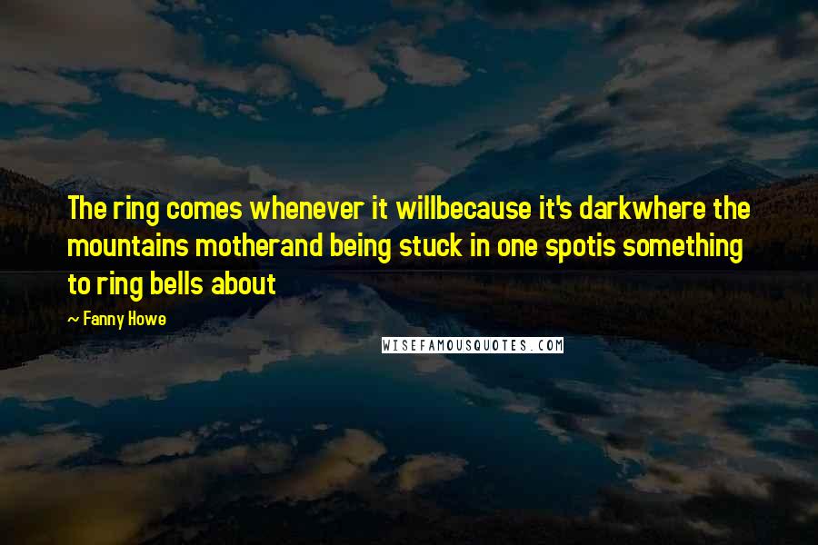 Fanny Howe quotes: The ring comes whenever it willbecause it's darkwhere the mountains motherand being stuck in one spotis something to ring bells about