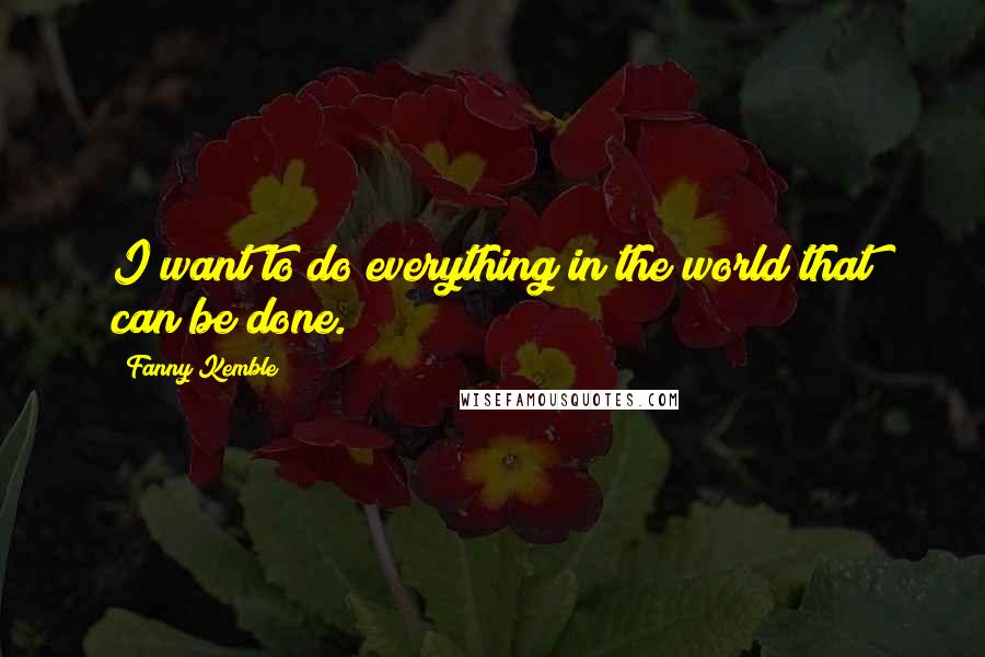 Fanny Kemble quotes: I want to do everything in the world that can be done.