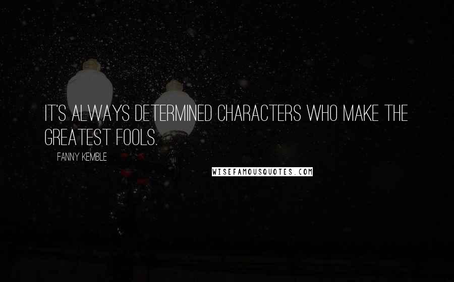 Fanny Kemble quotes: It's always determined characters who make the greatest fools.